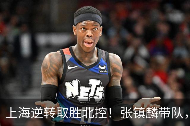 上海逆转取胜北控！张镇麟带队，外援贡献显著，廖三宁张帆奋力追击！