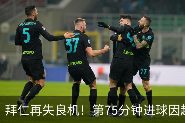 拜仁再失良机！第75分钟进球因越位遭吞噬