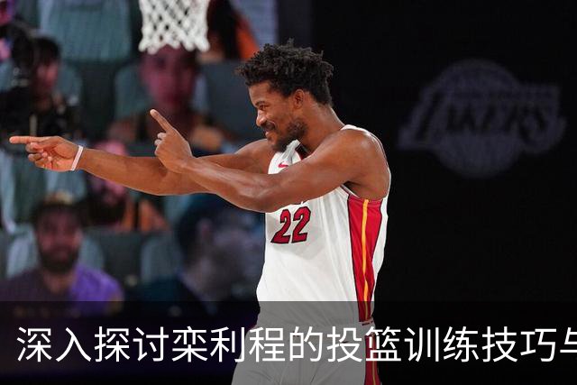 深入探讨栾利程的投篮训练技巧与脚步运用